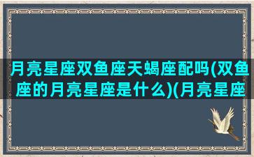 月亮星座双鱼座天蝎座配吗(双鱼座的月亮星座是什么)(月亮星座 双鱼)